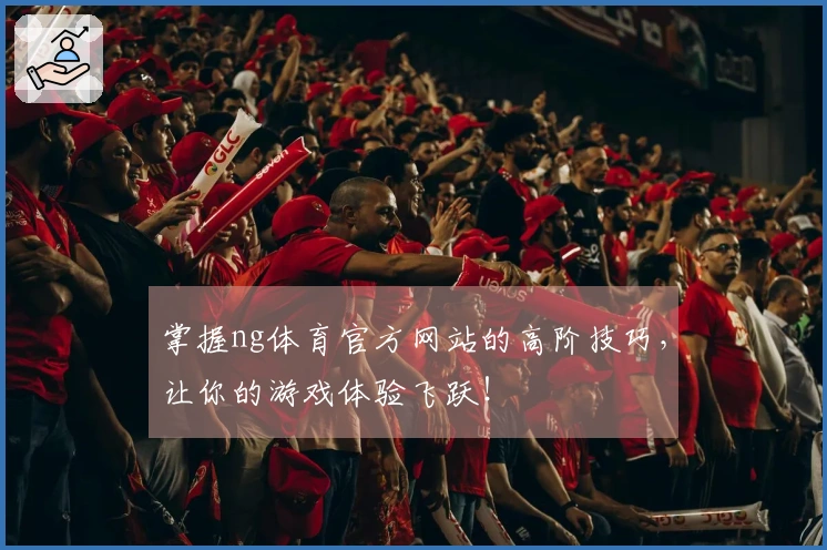掌握ng体育官方网站的高阶技巧，让你的游戏体验飞跃！