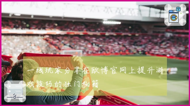 一线玩家分享在欧博官网上提升游戏技巧的独门秘籍