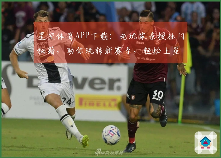 星空体育APP下载：老玩家亲授独门秘籍，助你玩转新赛季，轻松上星！