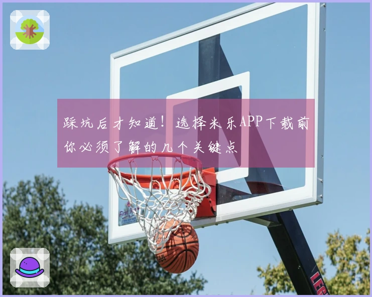 踩坑后才知道！选择米乐APP下载前你必须了解的几个关键点