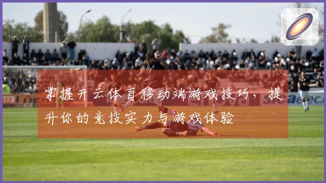 掌握开云体育移动端游戏技巧，提升你的竞技实力与游戏体验
