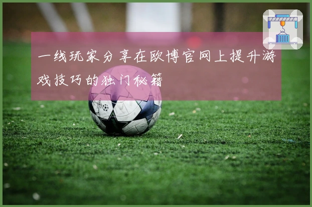 一线玩家分享在欧博官网上提升游戏技巧的独门秘籍