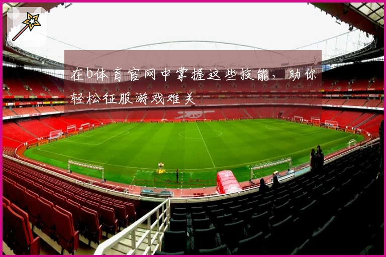在b体育官网中掌握这些技能，助你轻松征服游戏难关