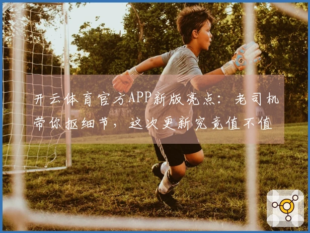 开云体育官方APP新版亮点：老司机带你抠细节，这次更新究竟值不值得冲？