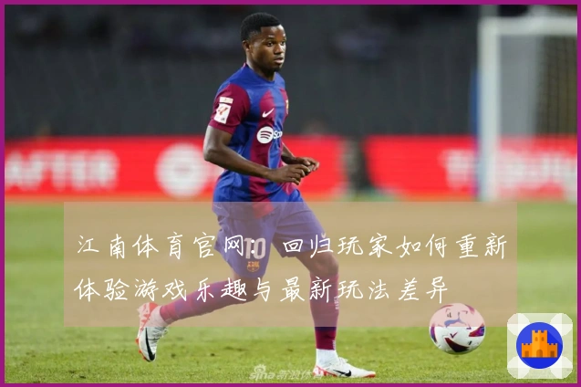 江南体育官网：回归玩家如何重新体验游戏乐趣与最新玩法差异