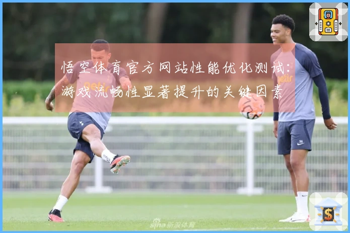 悟空体育官方网站性能优化测试：游戏流畅性显著提升的关键因素