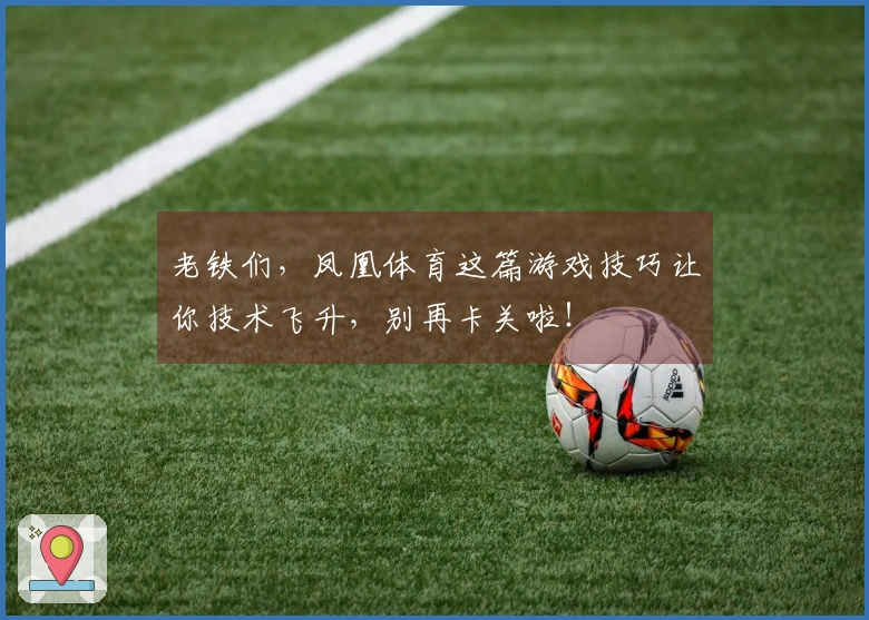 老铁们，凤凰体育这篇游戏技巧让你技术飞升，别再卡关啦！