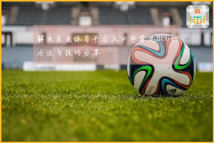 解决乐竞体育平台入口中常见BUG的方法与技巧分享