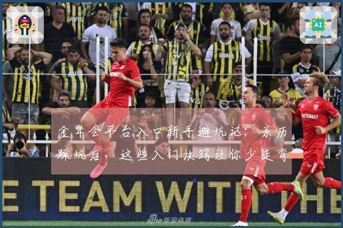 金年会平台入口新手避坑记：亲历踩坑后，这些入门诀窍让你少走弯路！