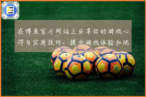 在博鱼官方网站上分享你的游戏心得与实用技巧，提升游戏体验和玩法策略