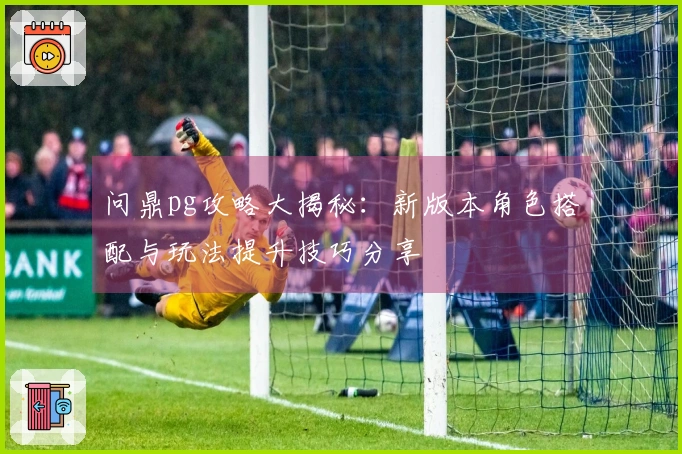 问鼎pg攻略大揭秘：新版本角色搭配与玩法提升技巧分享