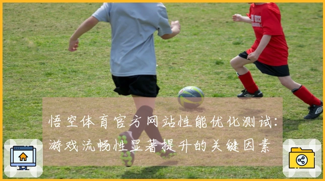 悟空体育官方网站性能优化测试：游戏流畅性显著提升的关键因素