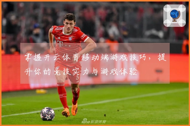 掌握开云体育移动端游戏技巧，提升你的竞技实力与游戏体验