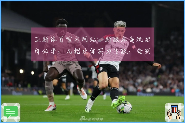 亚新体育官方网站：新版本高玩进阶必学，几招让你实力飞跃，告别低段位迷茫