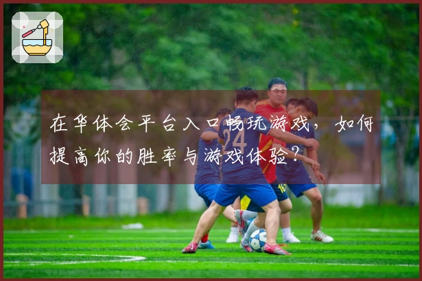 在华体会平台入口畅玩游戏，如何提高你的胜率与游戏体验？