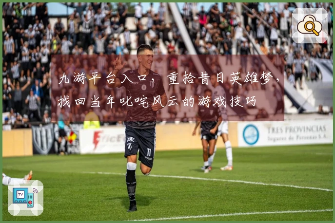 九游平台入口，重拾昔日英雄梦，找回当年叱咤风云的游戏技巧