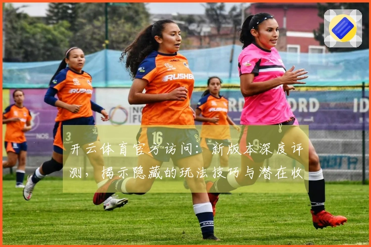 开云体育官方访问：新版本深度评测，揭示隐藏的玩法技巧与潜在收益