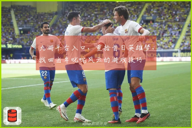 九游平台入口，重拾昔日英雄梦，找回当年叱咤风云的游戏技巧