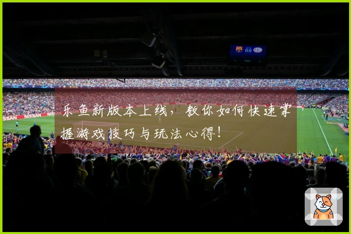 乐鱼新版本上线，教你如何快速掌握游戏技巧与玩法心得！