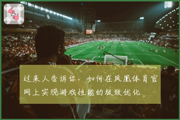 过来人告诉你，如何在凤凰体育官网上实现游戏性能的极致优化