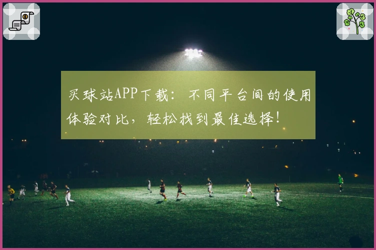 买球站APP下载：不同平台间的使用体验对比，轻松找到最佳选择！