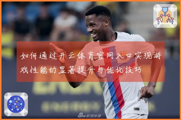 如何通过开云体育官网入口实现游戏性能的显著提升与优化技巧
